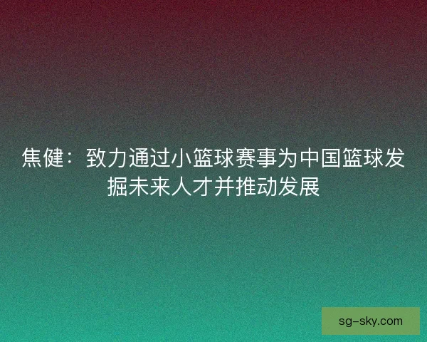 焦健：致力通过小篮球赛事为中国篮球发掘未来人才并推动发展