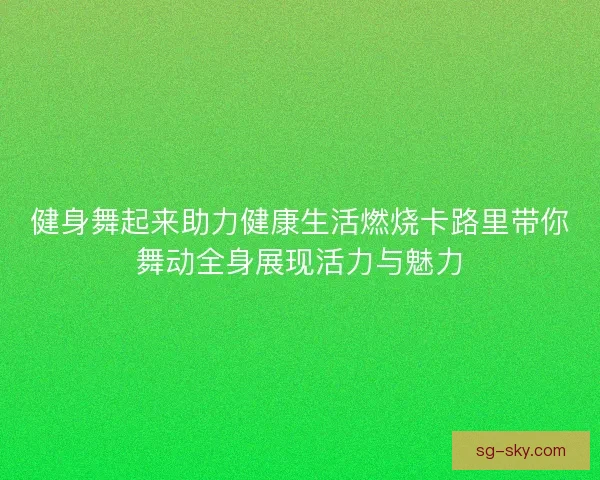 健身舞起来助力健康生活燃烧卡路里带你舞动全身展现活力与魅力